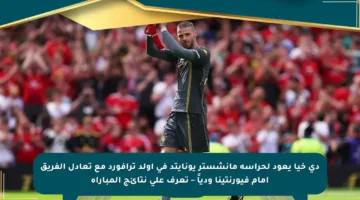 دي خيا يعود لحراسة مانشستر يونايتد في أولد ترافورد مع تعادل الفريق أمام فيورنتينا ودياً – تعرف على نتائج المباراة
